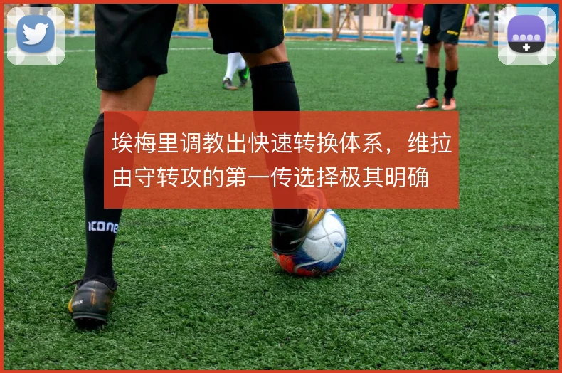 埃梅里调教出快速转换体系，维拉由守转攻的第一传选择极其明确