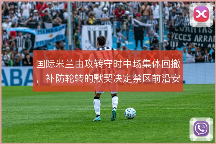 国际米兰由攻转守时中场集体回撤,补防轮转的默契决定禁区前沿安全